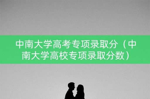 中南大学高考专项录取分（中南大学高校专项录取分数）