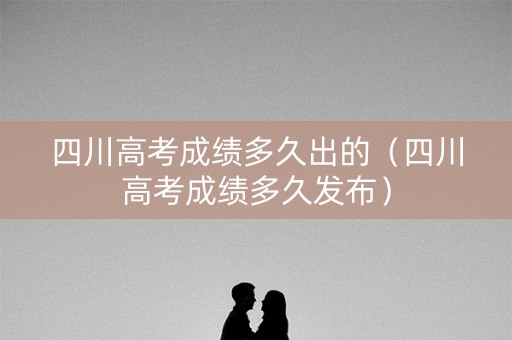 四川高考成绩多久出的（四川高考成绩多久发布）