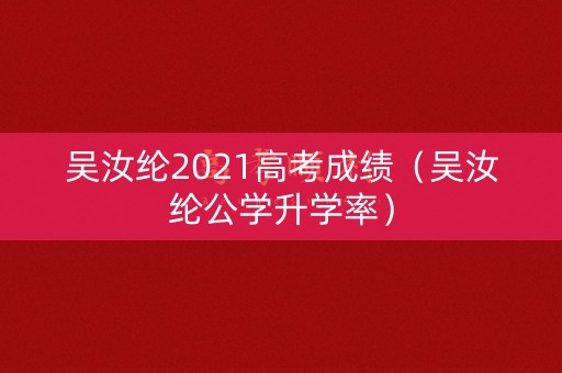 吴汝纶2021高考成绩（吴汝纶公学升学率）