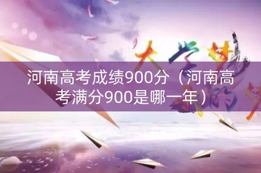 河南高考成绩900分（河南高考满分900是哪一年）