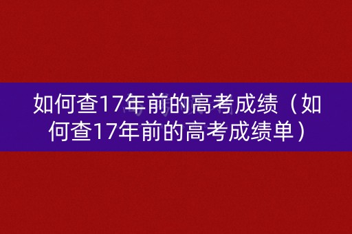 如何查17年前的高考成绩（如何查17年前的高考成绩单）