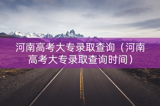 河南高考大专录取查询（河南高考大专录取查询时间）