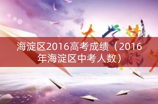海淀区2016高考成绩（2016年海淀区中考人数）