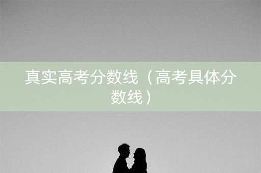 真实高考分数线（高考具体分数线）