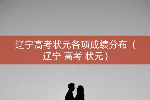 辽宁高考状元各项成绩分布（辽宁 高考 状元）