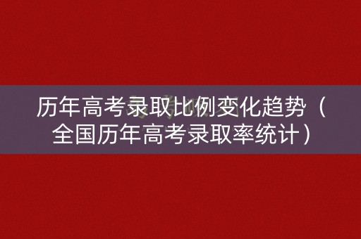 历年高考录取比例变化趋势（全国历年高考录取率统计）