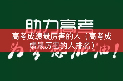 高考成绩最厉害的人（高考成绩最厉害的人排名）
