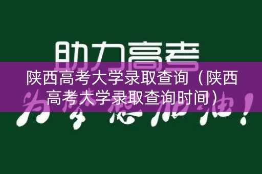 陕西高考大学录取查询（陕西高考大学录取查询时间）