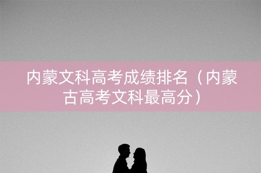 内蒙文科高考成绩排名（内蒙古高考文科最高分）