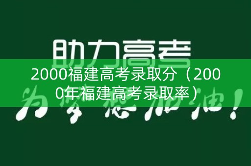 2000福建高考录取分（2000年福建高考录取率）