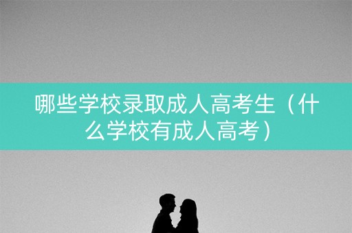 哪些学校录取成人高考生（什么学校有成人高考）