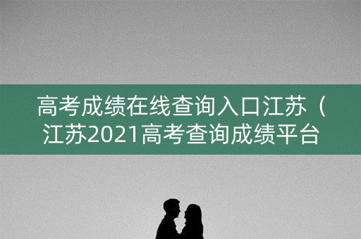 高考成绩在线查询入口江苏（江苏2021高考查询成绩平台登录入口）