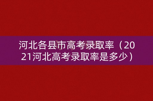 河北各县市高考录取率（2021河北高考录取率是多少）
