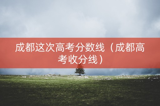 成都这次高考分数线（成都高考收分线）