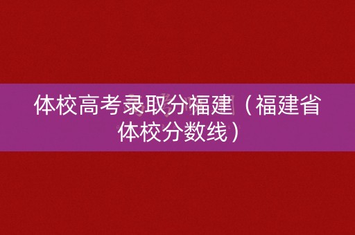 体校高考录取分福建（福建省体校分数线）