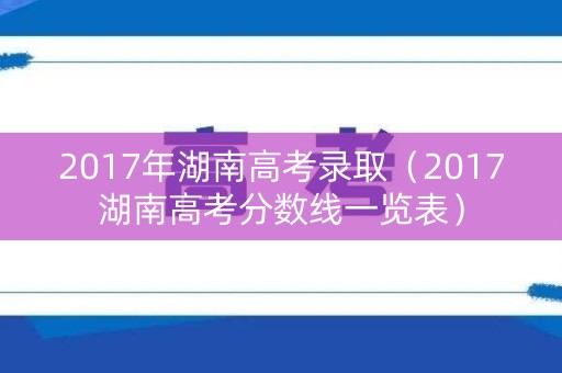 2017年湖南高考录取（2017湖南高考分数线一览表）