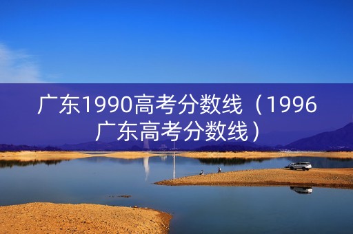 广东1990高考分数线（1996广东高考分数线）