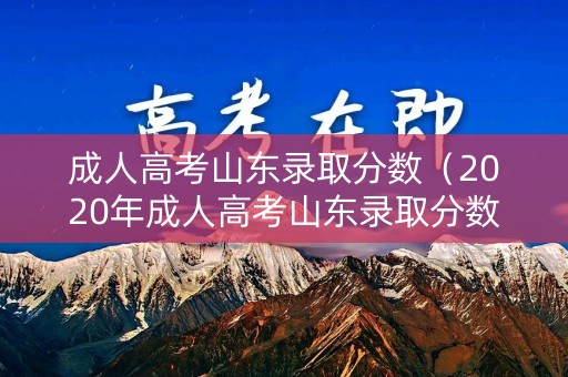 成人高考山东录取分数（2020年成人高考山东录取分数线）
