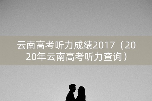 云南高考听力成绩2017（2020年云南高考听力查询）