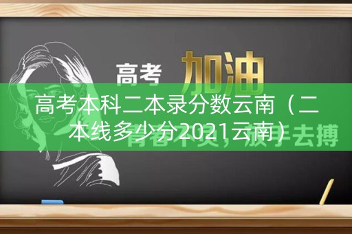 高考本科二本录分数云南(二本线多少分2021云南) 高考本科二本录分数云南(二本线多少分2021云南)