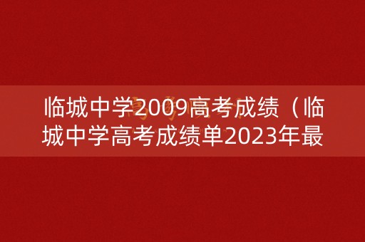 临城中学2009高考成绩(临城中学高考成绩单2023年最新版) 临城中学2009高考成绩(临城中学高考成绩单2023年最新版)