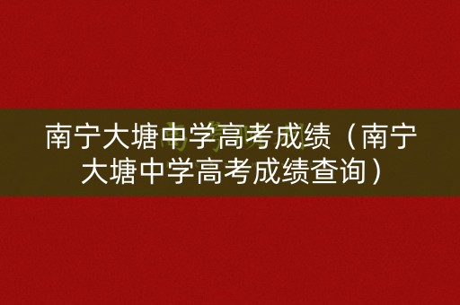 南宁大塘中学高考成绩(南宁大塘中学高考成绩查询) 南宁大塘中学高考成绩(南宁大塘中学高考成绩查询)