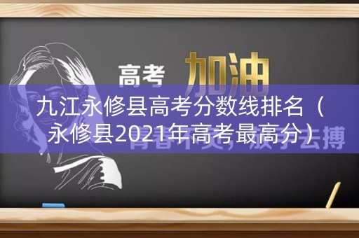 九江永修县高考分数线排名（永修县2021年高考最高分）
