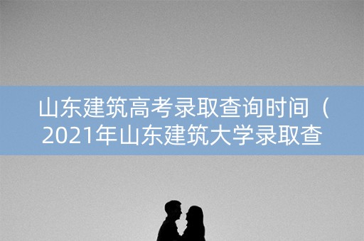 山东建筑高考录取查询时间(2021年山东建筑大学录取查询入口) 山东建筑高考录取查询时间(2021年山东建筑大学录取查询入口)