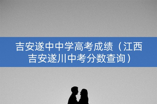吉安遂中中学高考成绩(江西吉安遂川中考分数查询) 吉安遂中中学高考成绩(江西吉安遂川中考分数查询)