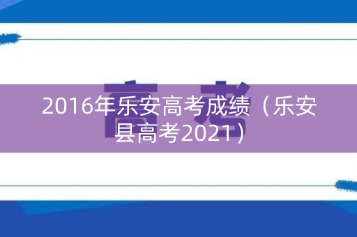 2016年乐安高考成绩(乐安县高考2021) 2016年乐安高考成绩(乐安县高考2021)