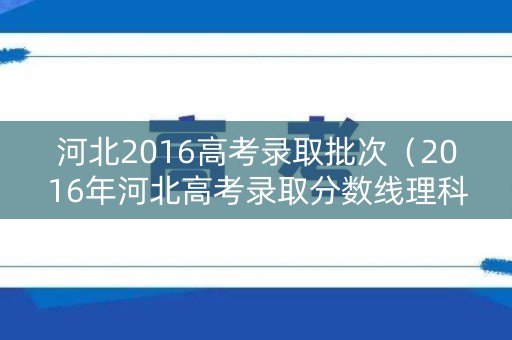河北2016高考录取批次(2016年河北高考录取分数线理科) 河北2016高考录取批次(2016年河北高考录取分数线理科)