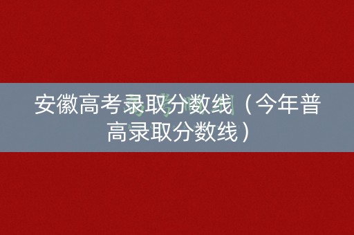 安徽高考录取分数线(今年普高录取分数线) 安徽高考录取分数线(今年普高录取分数线)