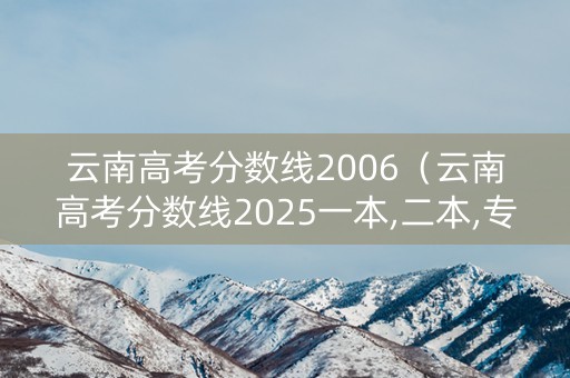 云南高考分数线2006(云南高考分数线2025一本,二本,专科) 云南高考分数线2006(云南高考分数线2025一本,二本,专科)