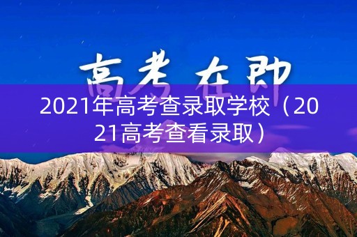 2021年高考查录取学校(2021高考查看录取) 2021年高考查录取学校(2021高考查看录取)
