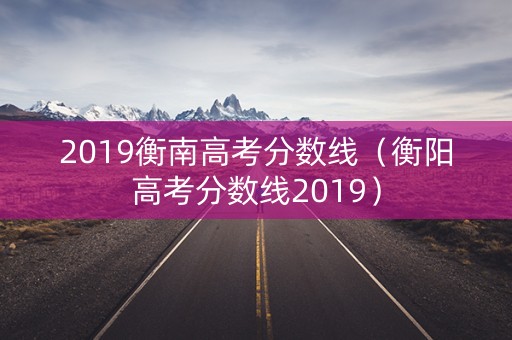 2019衡南高考分数线(衡阳高考分数线2019) 2019衡南高考分数线(衡阳高考分数线2019)