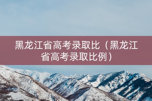 黑龙江省高考录取比(黑龙江省高考录取比例) 黑龙江省高考录取比(黑龙江省高考录取比例)