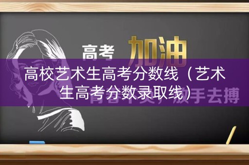 高校艺术生高考分数线(艺术生高考分数录取线) 高校艺术生高考分数线(艺术生高考分数录取线)