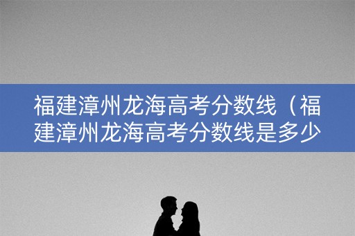 福建漳州龙海高考分数线(福建漳州龙海高考分数线是多少) 福建漳州龙海高考分数线(福建漳州龙海高考分数线是多少)