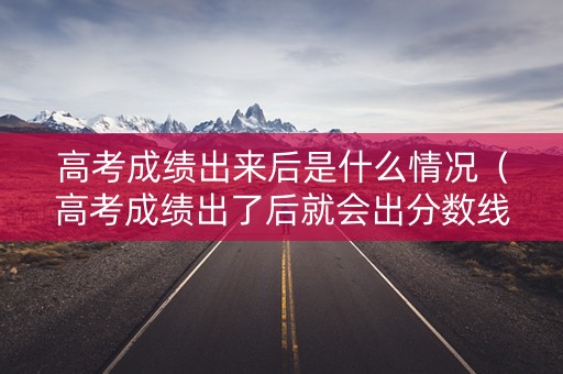 高考成绩出来后是什么情况(高考成绩出了后就会出分数线吗) 高考成绩出来后是什么情况(高考成绩出了后就会出分数线吗)