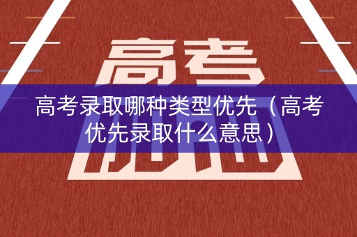 高考录取哪种类型优先(高考优先录取什么意思) 高考录取哪种类型优先(高考优先录取什么意思)