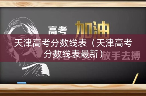 天津高考分数线表(天津高考分数线表最新) 天津高考分数线表(天津高考分数线表最新)
