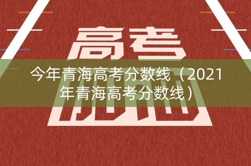 今年青海高考分数线(2021年青海高考分数线) 今年青海高考分数线(2021年青海高考分数线)
