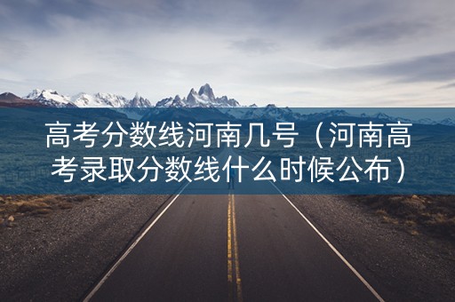 高考分数线河南几号(河南高考录取分数线什么时候公布) 高考分数线河南几号(河南高考录取分数线什么时候公布)