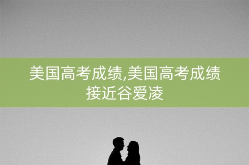 美国高考成绩,美国高考成绩接近谷爱凌