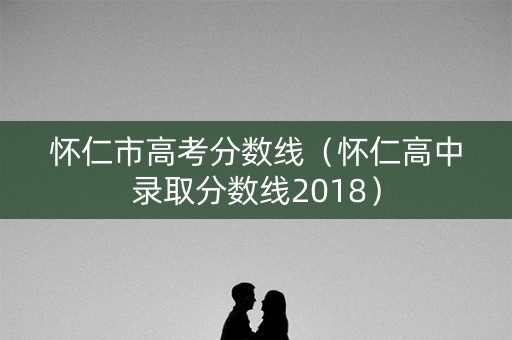 怀仁市高考分数线(怀仁高中录取分数线2018) 怀仁市高考分数线(怀仁高中录取分数线2018)