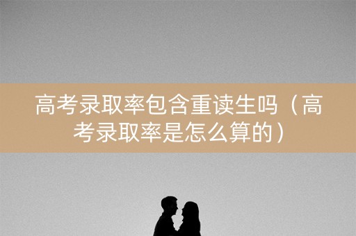 高考录取率包含重读生吗(高考录取率是怎么算的) 高考录取率包含重读生吗(高考录取率是怎么算的)