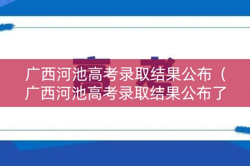 广西河池高考录取结果公布(广西河池高考录取结果公布了吗) 广西河池高考录取结果公布(广西河池高考录取结果公布了吗)