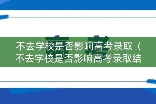不去学校是否影响高考录取(不去学校是否影响高考录取结果) 不去学校是否影响高考录取(不去学校是否影响高考录取结果)