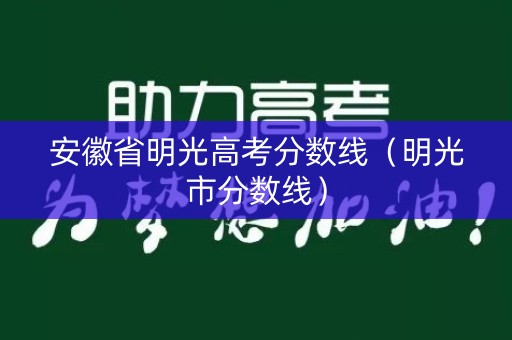 安徽省明光高考分数线(明光市分数线) 安徽省明光高考分数线(明光市分数线)