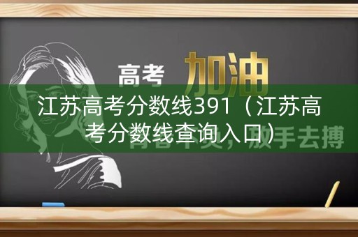 江苏高考分数线391(江苏高考分数线查询入口) 江苏高考分数线391(江苏高考分数线查询入口)